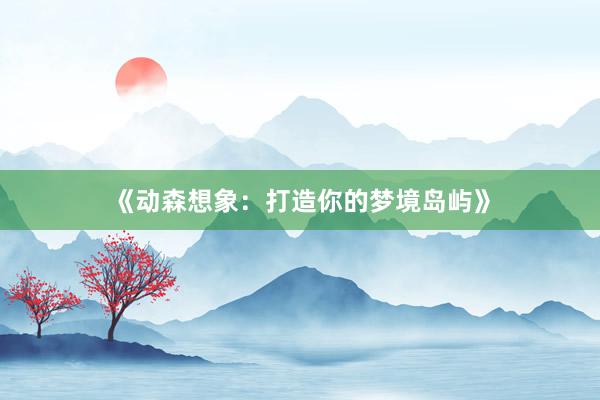 《动森想象：打造你的梦境岛屿》